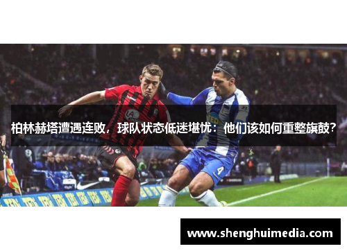 柏林赫塔遭遇连败，球队状态低迷堪忧：他们该如何重整旗鼓？
