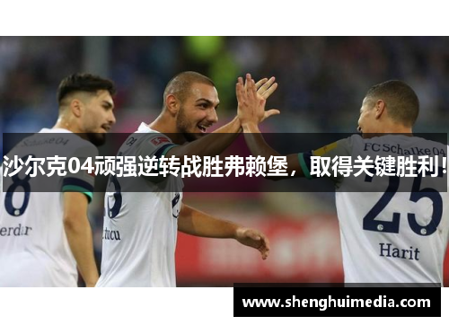 沙尔克04顽强逆转战胜弗赖堡，取得关键胜利！