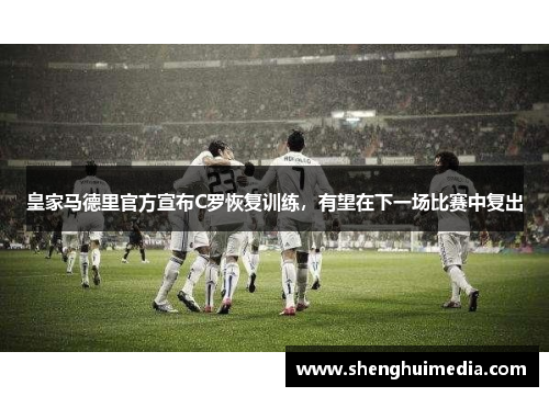 皇家马德里官方宣布C罗恢复训练，有望在下一场比赛中复出